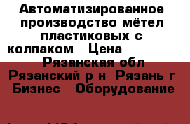 Автоматизированное производство мётел пластиковых с колпаком › Цена ­ 2 250 000 - Рязанская обл., Рязанский р-н, Рязань г. Бизнес » Оборудование   